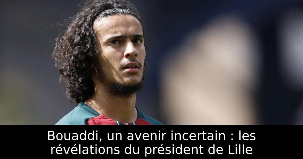 Bouaddi, un avenir incertain : les révélations du président de Lille