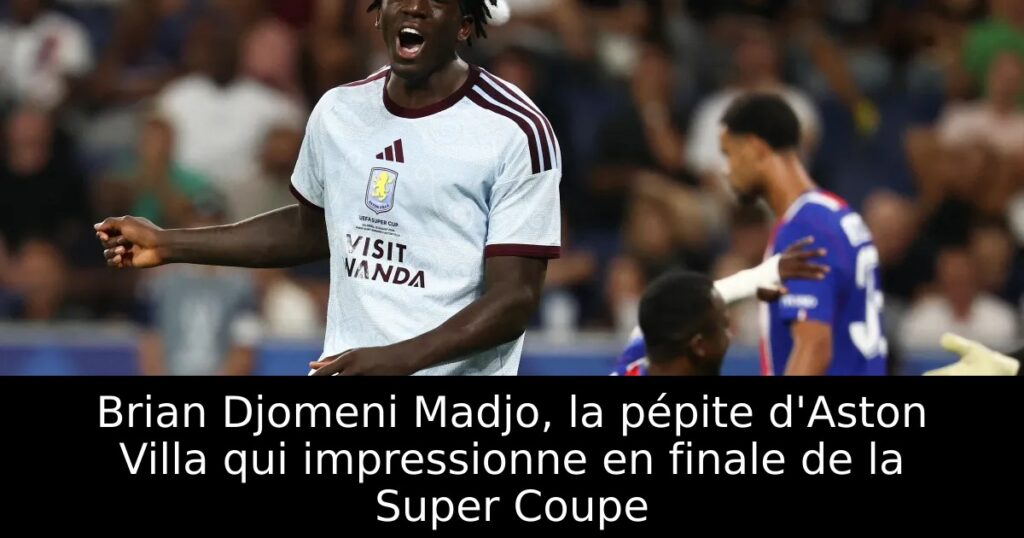 Brian Djomeni Madjo, la pépite d&rsquo;Aston Villa qui impressionne en finale de la Super Coupe