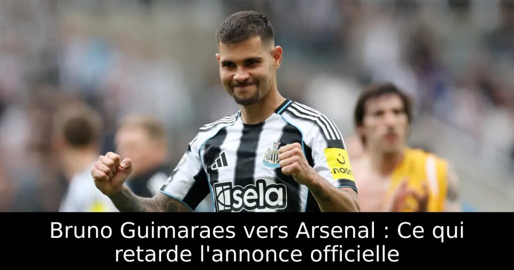 Bruno Guimaraes vers Arsenal : Ce qui retarde l&rsquo;annonce officielle