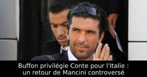 Buffon privilégie Conte pour l&rsquo;Italie : un retour de Mancini controversé