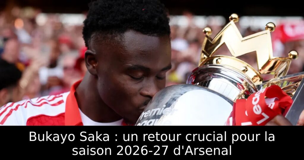 Bukayo Saka : un retour crucial pour la saison 2026-27 d&rsquo;Arsenal