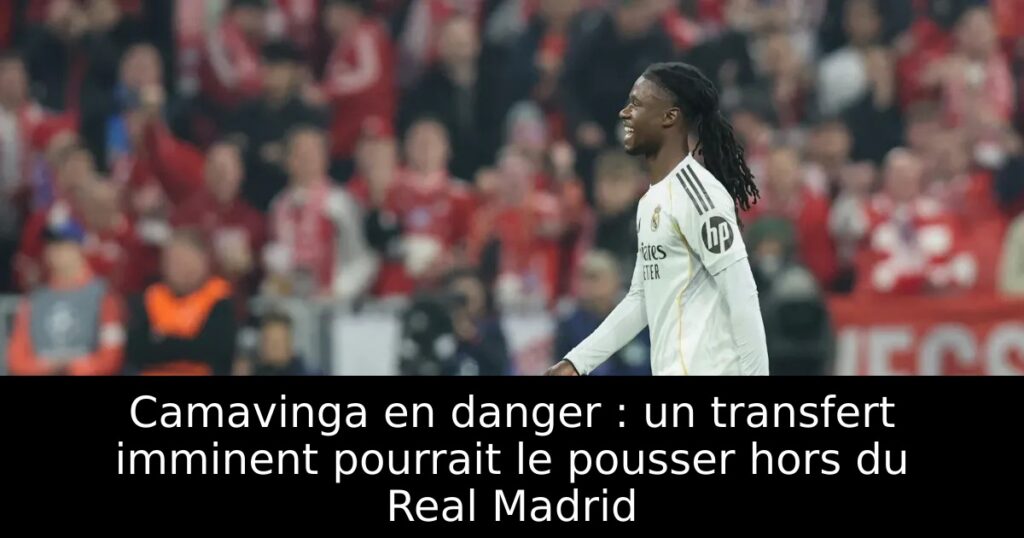 Camavinga en danger : un transfert imminent pourrait le pousser hors du Real Madrid