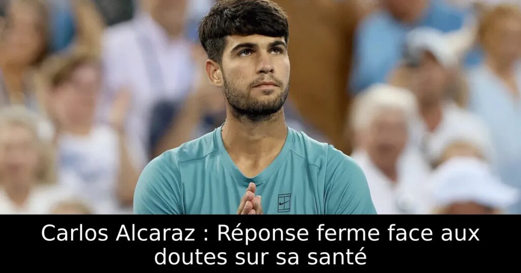 Carlos Alcaraz : Réponse ferme face aux doutes sur sa santé