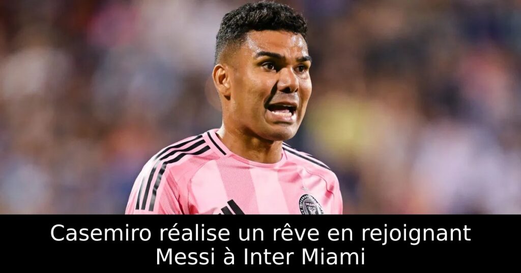 Casemiro réalise un rêve en rejoignant Messi à Inter Miami