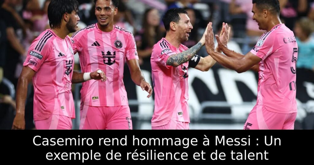 Casemiro rend hommage à Messi : Un exemple de résilience et de talent