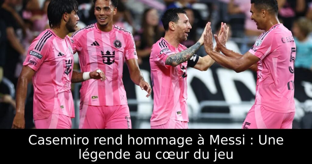 Casemiro rend hommage à Messi : Une légende au cœur du jeu