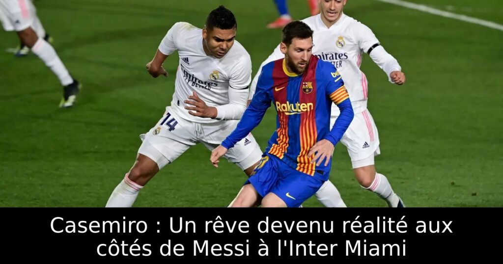 Casemiro : Un rêve devenu réalité aux côtés de Messi à l&rsquo;Inter Miami