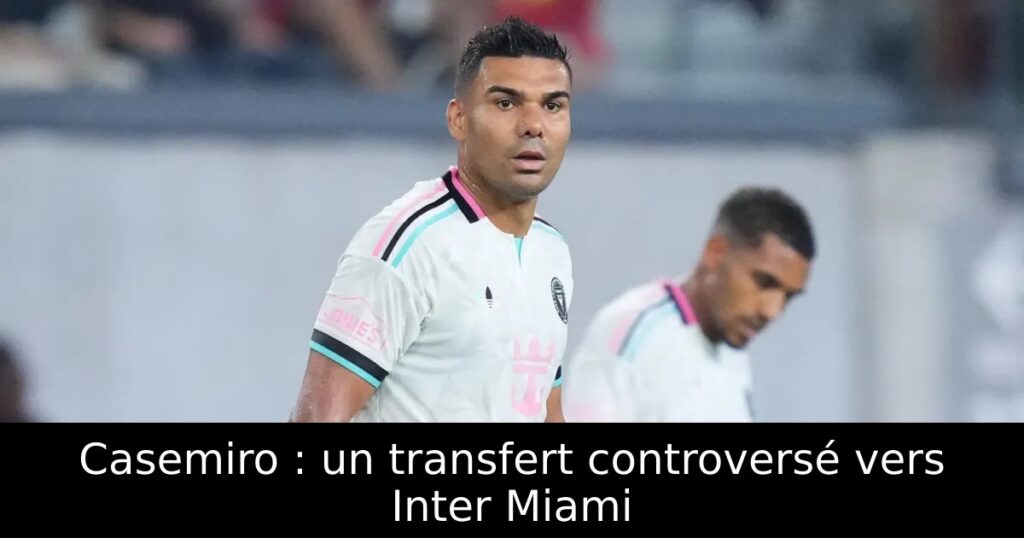 Casemiro : un transfert controversé vers Inter Miami