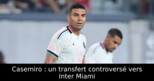 Casemiro : un transfert controversé vers Inter Miami
