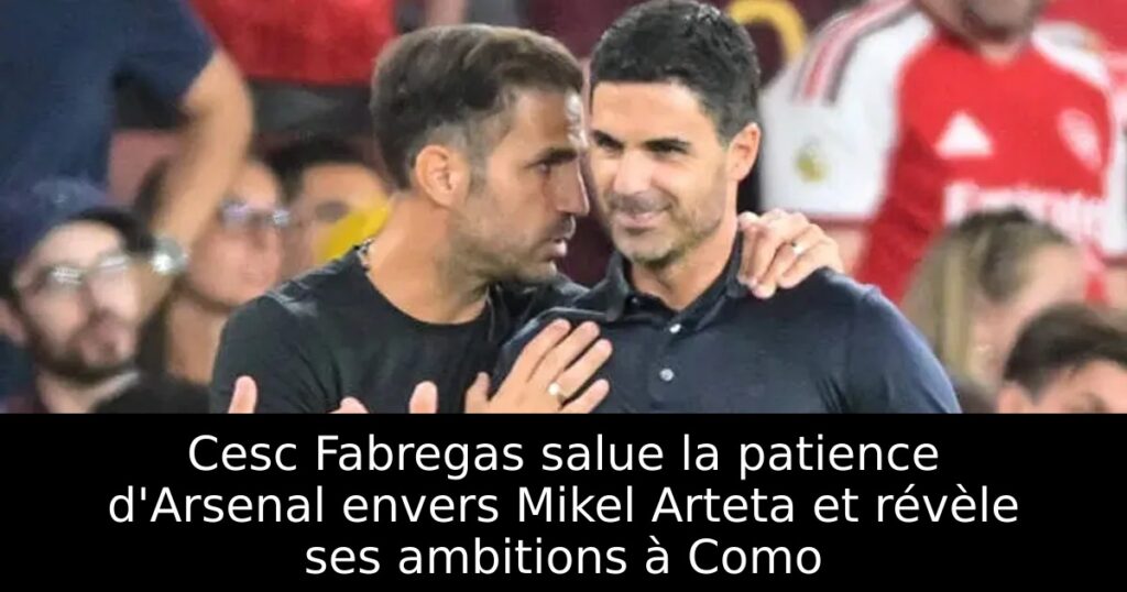Cesc Fabregas salue la patience d&rsquo;Arsenal envers Mikel Arteta et révèle ses ambitions à Como