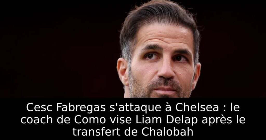 Cesc Fabregas s&rsquo;attaque à Chelsea : le coach de Como vise Liam Delap après le transfert de Chalobah