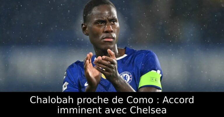 Chalobah proche de Como : Accord imminent avec Chelsea