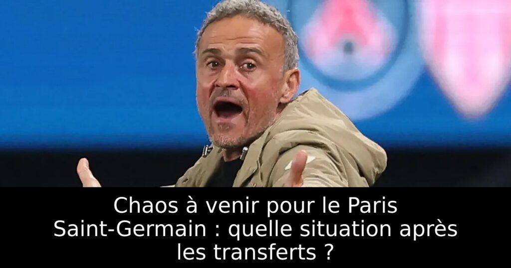 Chaos à venir pour le Paris Saint-Germain : quelle situation après les transferts ?