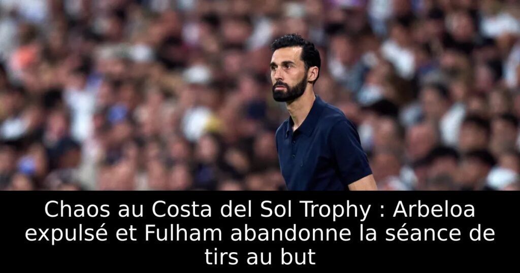 Chaos au Costa del Sol Trophy : Arbeloa expulsé et Fulham abandonne la séance de tirs au but