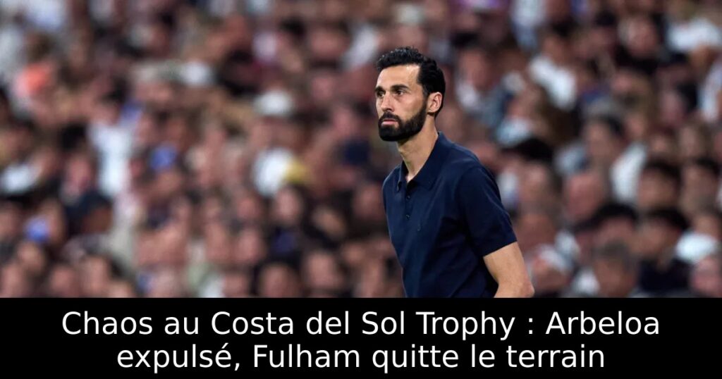 Chaos au Costa del Sol Trophy : Arbeloa expulsé, Fulham quitte le terrain