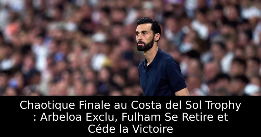 Chaotique Finale au Costa del Sol Trophy : Arbeloa Exclu, Fulham Se Retire et Céde la Victoire