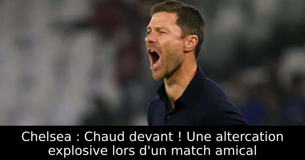 Chelsea : Chaud devant ! Une altercation explosive lors d&rsquo;un match amical
