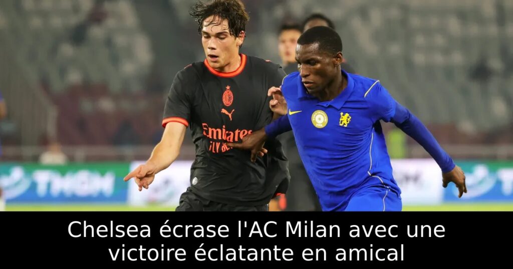 Chelsea écrase l&rsquo;AC Milan avec une victoire éclatante en amical