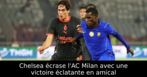 Chelsea écrase l&rsquo;AC Milan avec une victoire éclatante en amical