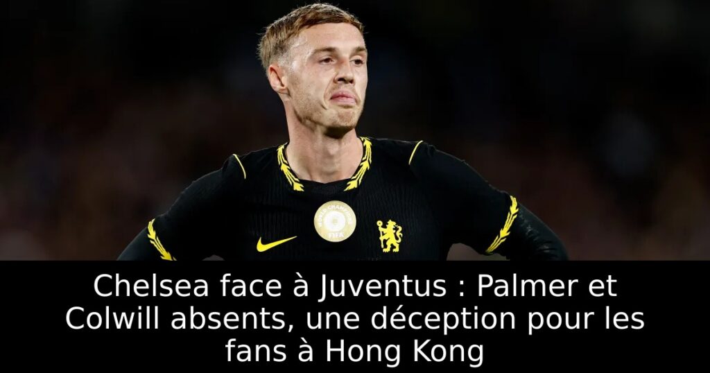 Chelsea face à Juventus : Palmer et Colwill absents, une déception pour les fans à Hong Kong
