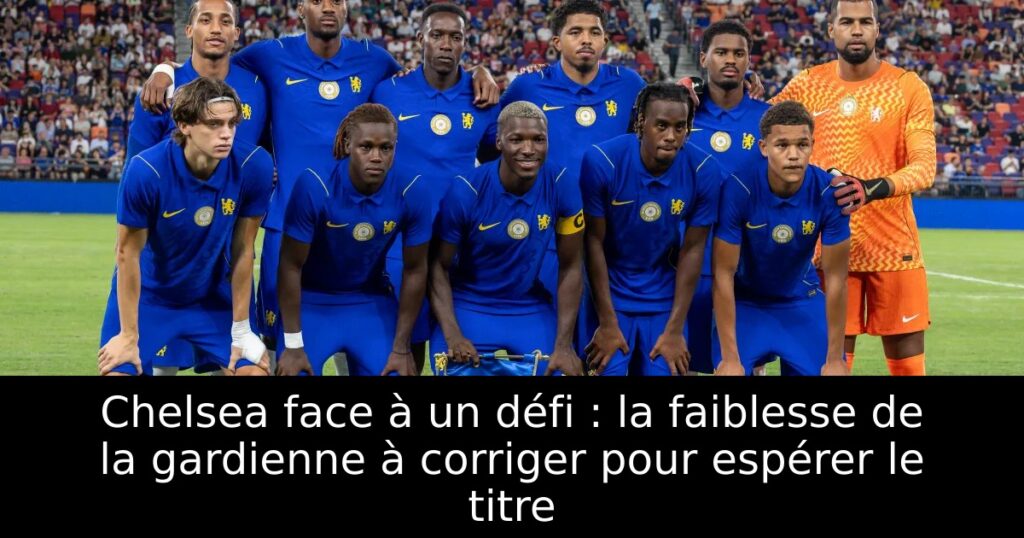 Chelsea face à un défi : la faiblesse de la gardienne à corriger pour espérer le titre