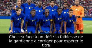 Chelsea face à un défi : la faiblesse de la gardienne à corriger pour espérer le titre