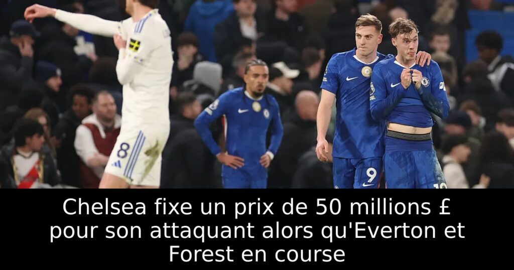 Chelsea fixe un prix de 50 millions £ pour son attaquant alors qu&rsquo;Everton et Forest en course