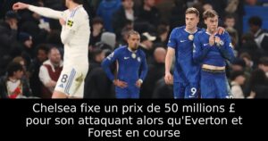 Chelsea fixe un prix de 50 millions £ pour son attaquant alors qu&rsquo;Everton et Forest en course