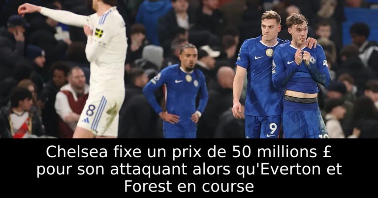 Chelsea fixe un prix de 50 millions £ pour son attaquant alors qu'Everton et Forest en course