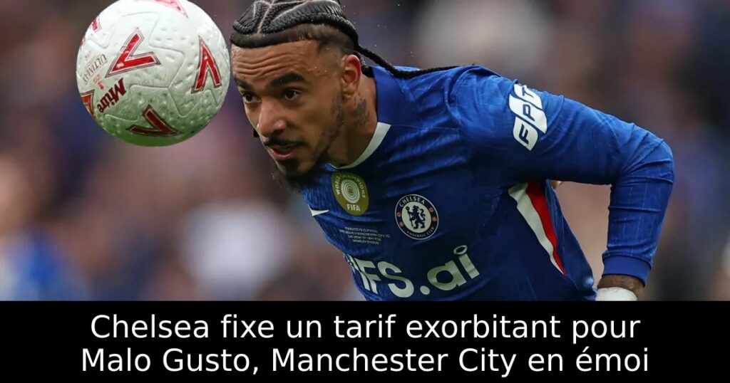 Chelsea fixe un tarif exorbitant pour Malo Gusto, Manchester City en émoi