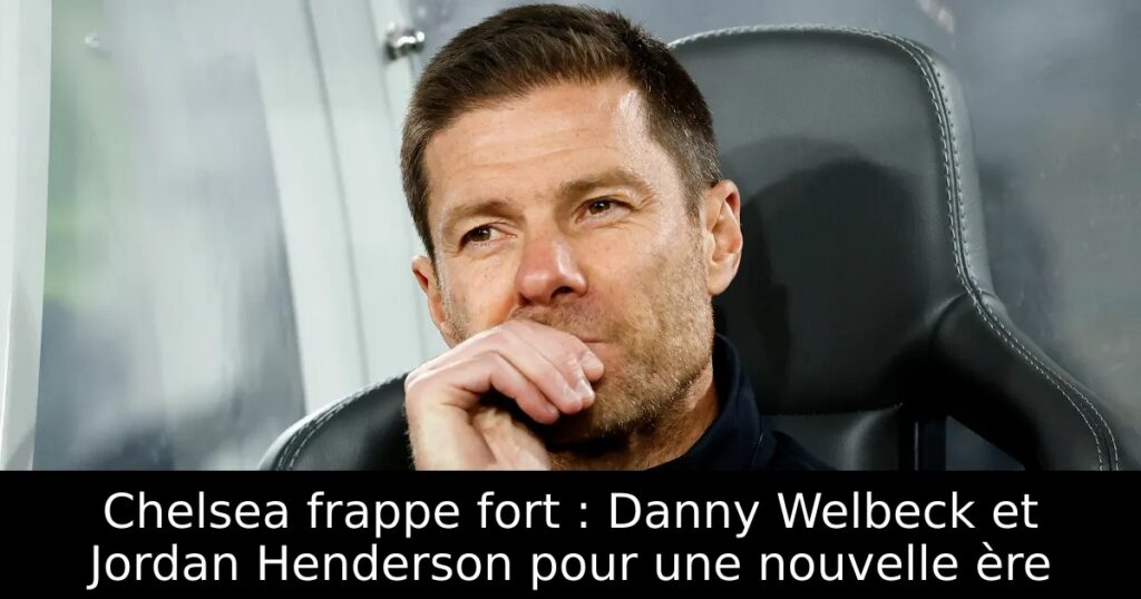 Chelsea frappe fort : Danny Welbeck et Jordan Henderson pour une nouvelle ère