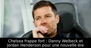 Chelsea frappe fort : Danny Welbeck et Jordan Henderson pour une nouvelle ère
