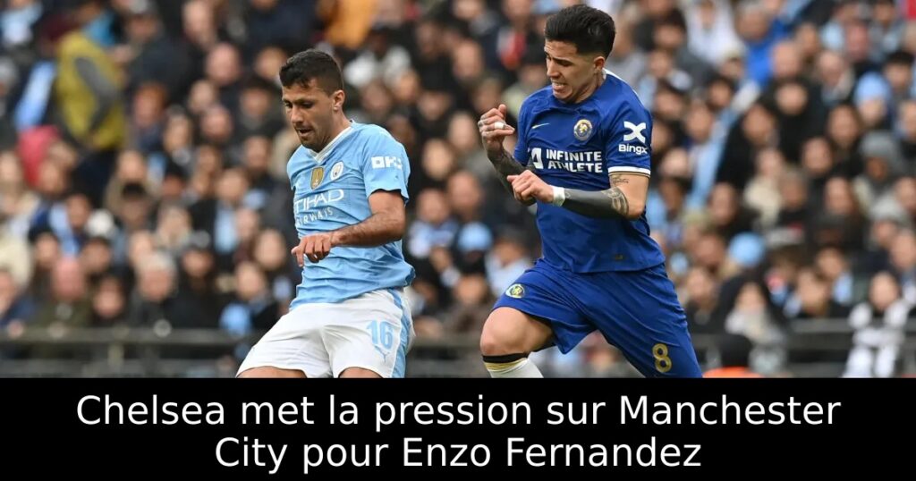 Chelsea met la pression sur Manchester City pour Enzo Fernandez
