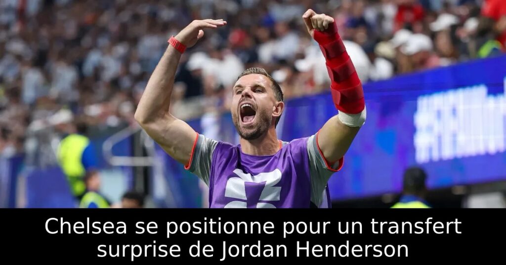 Chelsea se positionne pour un transfert surprise de Jordan Henderson