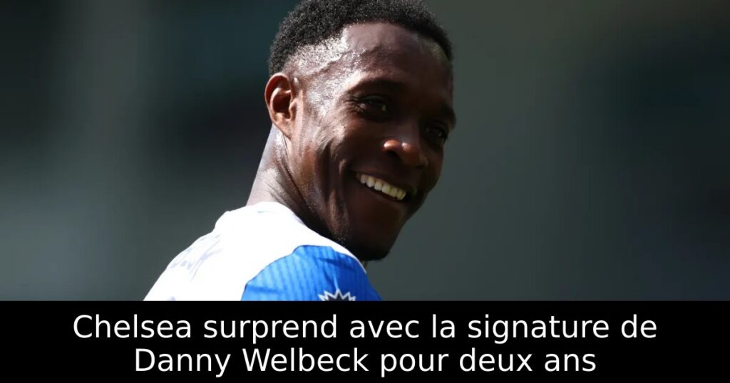 Chelsea surprend avec la signature de Danny Welbeck pour deux ans