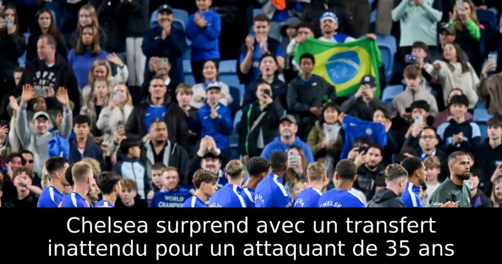 Chelsea surprend avec un transfert inattendu pour un attaquant de 35 ans