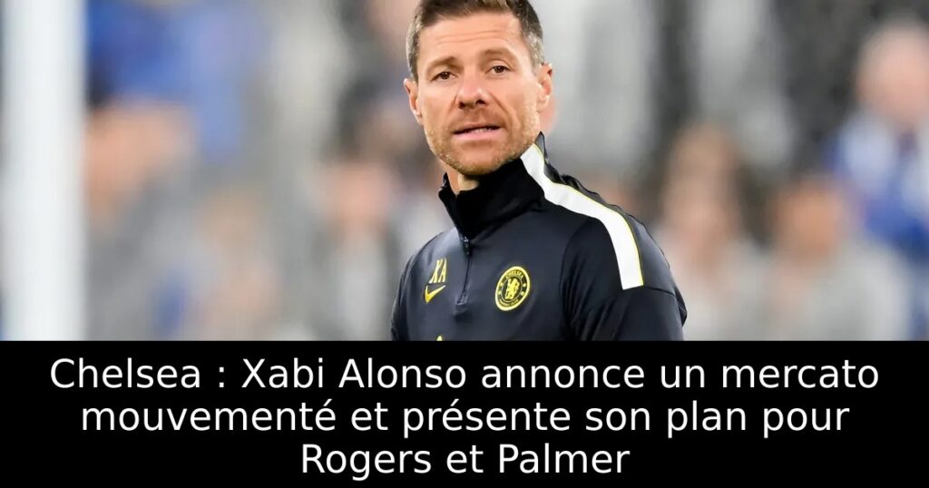 Chelsea : Xabi Alonso annonce un mercato mouvementé et présente son plan pour Rogers et Palmer