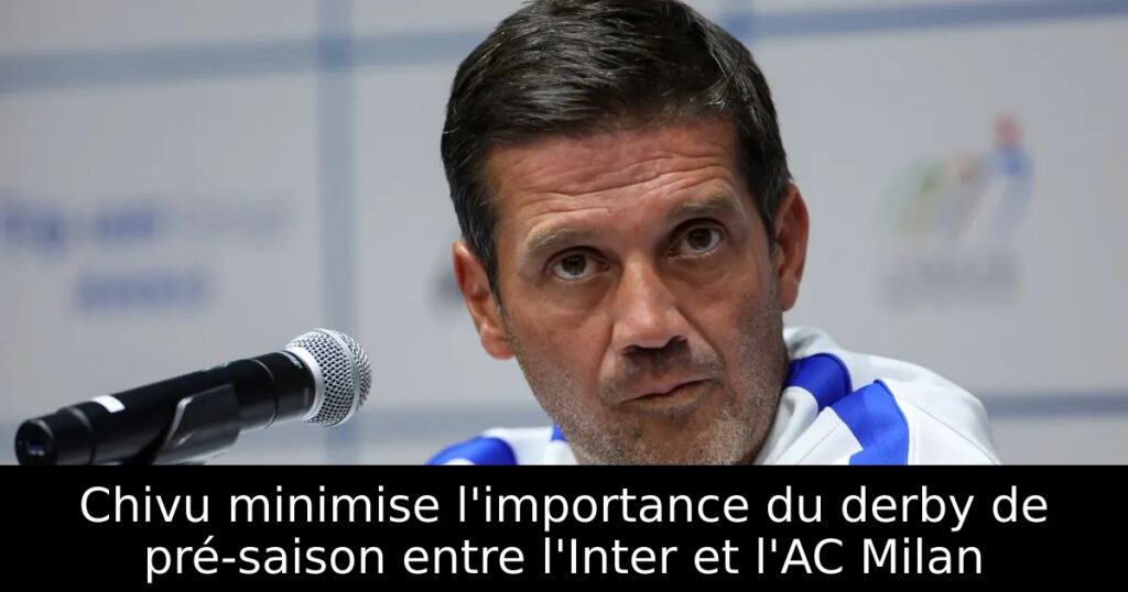 Chivu minimise l&rsquo;importance du derby de pré-saison entre l&rsquo;Inter et l&rsquo;AC Milan