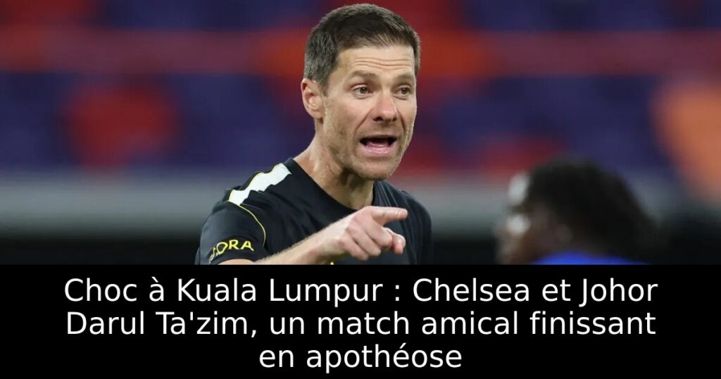 Choc à Kuala Lumpur : Chelsea et Johor Darul Ta&rsquo;zim, un match amical finissant en apothéose