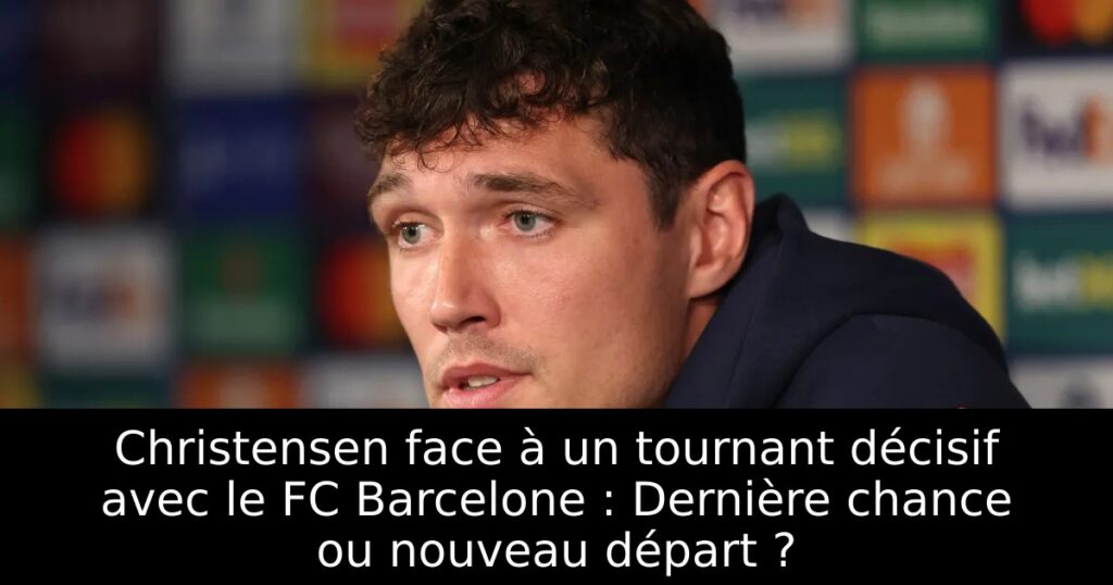 Christensen face à un tournant décisif avec le FC Barcelone : Dernière chance ou nouveau départ ?