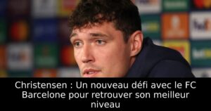 Christensen : Un nouveau défi avec le FC Barcelone pour retrouver son meilleur niveau