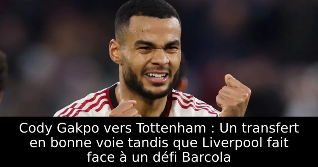 Cody Gakpo vers Tottenham : Un transfert en bonne voie tandis que Liverpool fait face à un défi Barcola