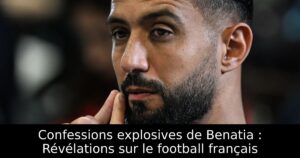 Confessions explosives de Benatia : Révélations sur le football français