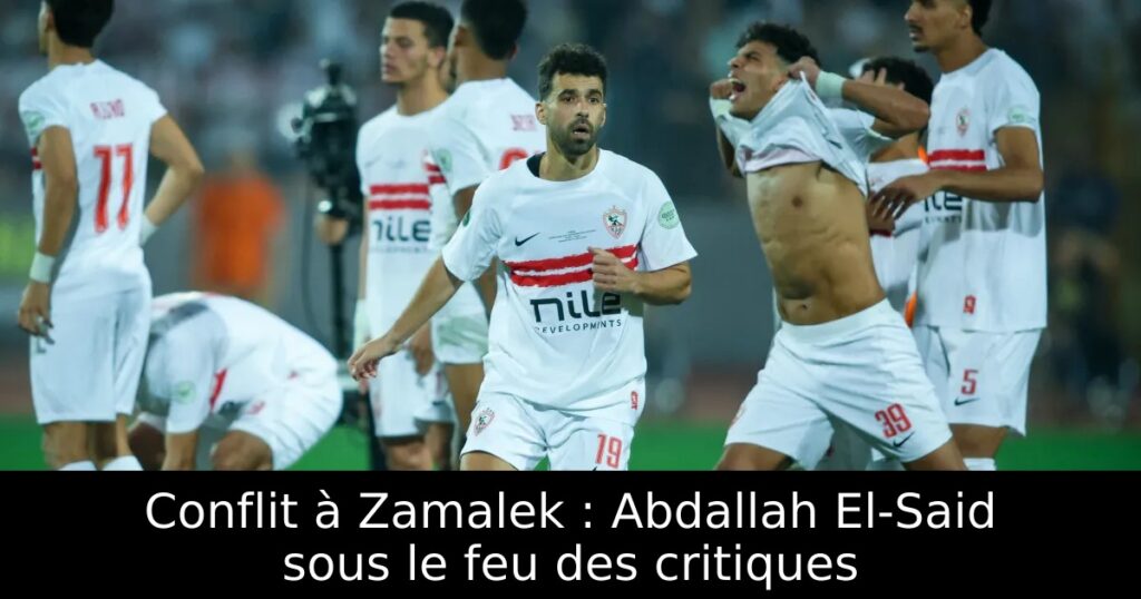 Conflit à Zamalek : Abdallah El-Said sous le feu des critiques