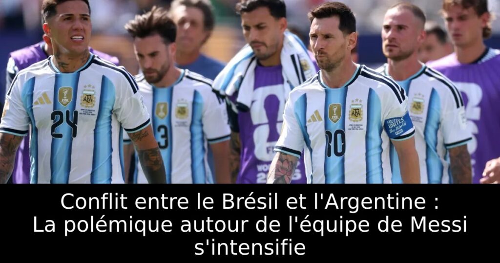 Conflit entre le Brésil et l&rsquo;Argentine : La polémique autour de l&rsquo;équipe de Messi s&rsquo;intensifie