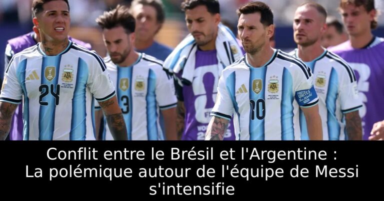 Conflit entre le Brésil et l'Argentine : La polémique autour de l'équipe de Messi s'intensifie