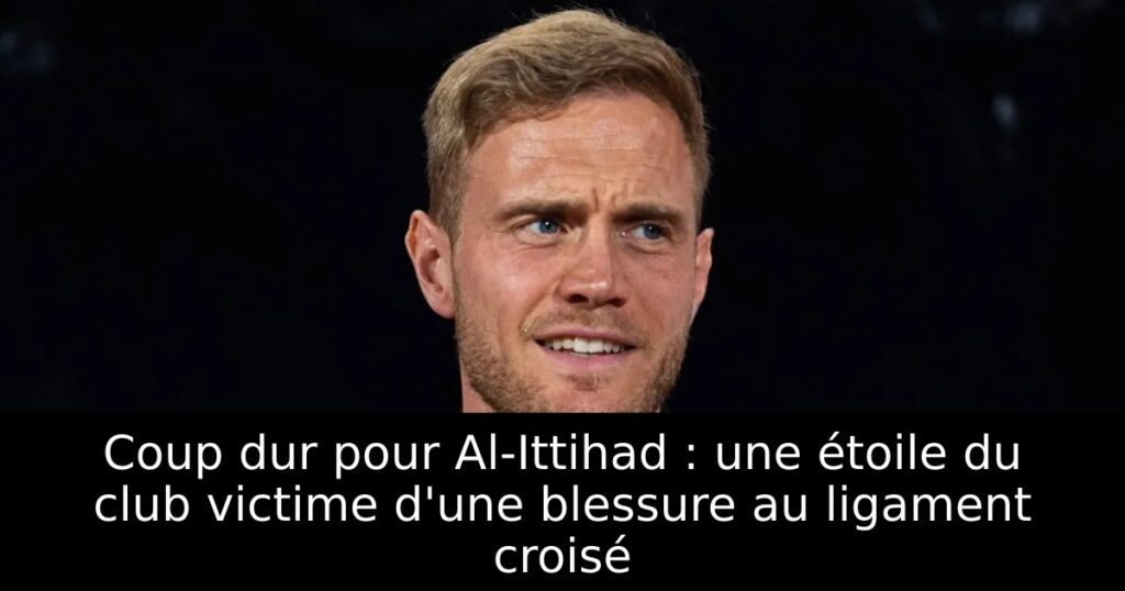 Coup dur pour Al-Ittihad : une étoile du club victime d&rsquo;une blessure au ligament croisé