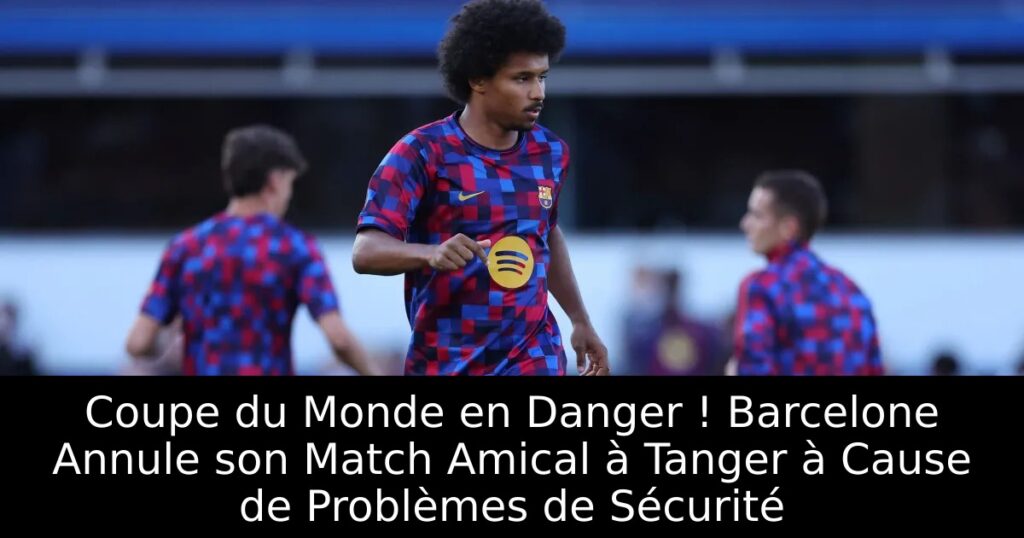 Coupe du Monde en Danger ! Barcelone Annule son Match Amical à Tanger à Cause de Problèmes de Sécurité