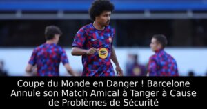 Coupe du Monde en Danger ! Barcelone Annule son Match Amical à Tanger à Cause de Problèmes de Sécurité