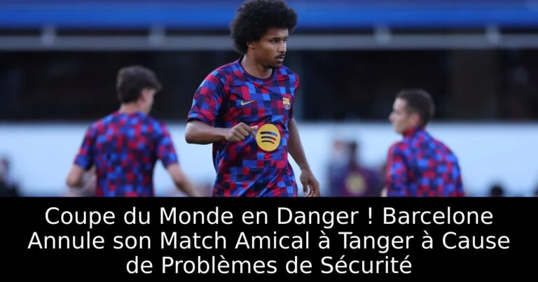 Coupe du Monde en Danger ! Barcelone Annule son Match Amical à Tanger à Cause de Problèmes de Sécurité